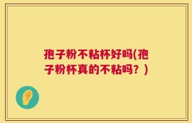 孢子粉不粘杯好吗(孢子粉杯真的不粘吗？)