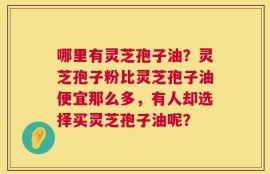 哪里有灵芝孢子油？灵芝孢子粉比灵芝孢子油便宜那么多，有人却选择买灵芝孢子油呢？