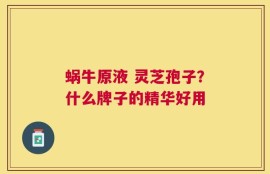 蜗牛原液 灵芝孢子？什么牌子的精华好用