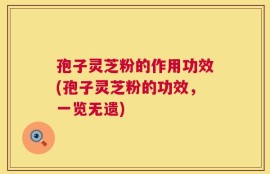 孢子灵芝粉的作用功效(孢子灵芝粉的功效，一览无遗)