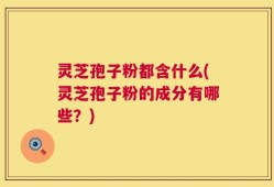 灵芝孢子粉都含什么(灵芝孢子粉的成分有哪些？)