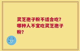 灵芝孢子粉不适合吃？哪种人不宜吃灵芝孢子粉？