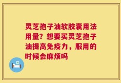 灵芝孢子油软胶囊用法用量？想要买灵芝孢子油提高免疫力，服用的时候会麻烦吗