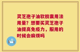 灵芝孢子油软胶囊用法用量？想要买灵芝孢子油提高免疫力，服用的时候会麻烦吗