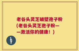 老谷头灵芝破壁孢子粉(老谷头灵芝孢子粉——激活你的健康！)