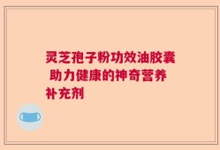 灵芝孢子粉功效油胶囊 助力健康的神奇营养补充剂