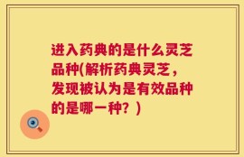 进入药典的是什么灵芝品种(解析药典灵芝，发现被认为是有效品种的是哪一种？)