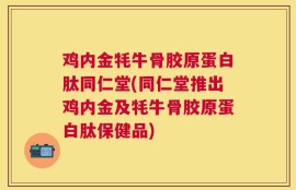 鸡内金牦牛骨胶原蛋白肽同仁堂(同仁堂推出鸡内金及牦牛骨胶原蛋白肽保健品)
