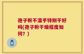 孢子粉不湿乎特别干好吗(孢子粉干燥程度如何？)