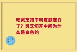 吃灵芝孢子粉皮肤变白了？灵芝切开中间为什么是白色的