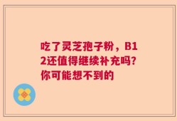 吃了灵芝孢子粉，B12还值得继续补充吗？你可能想不到的