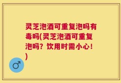 灵芝泡酒可重复泡吗有毒吗(灵芝泡酒可重复泡吗？饮用时需小心！)