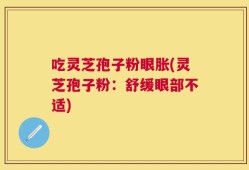 吃灵芝孢子粉眼胀(灵芝孢子粉：舒缓眼部不适)