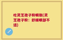吃灵芝孢子粉眼胀(灵芝孢子粉：舒缓眼部不适)