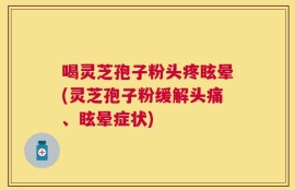喝灵芝孢子粉头疼眩晕(灵芝孢子粉缓解头痛、眩晕症状)