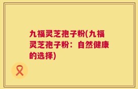 九福灵芝孢子粉(九福灵芝孢子粉：自然健康的选择)