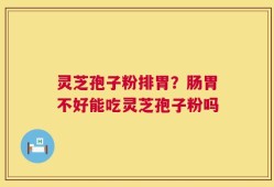 灵芝孢子粉排胃？肠胃不好能吃灵芝孢子粉吗