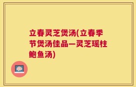 立春灵芝煲汤(立春季节煲汤佳品—灵芝瑶柱鲍鱼汤)