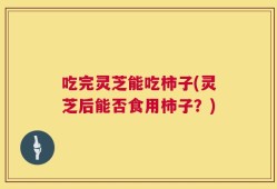 吃完灵芝能吃柿子(灵芝后能否食用柿子？)