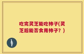吃完灵芝能吃柿子(灵芝后能否食用柿子？)
