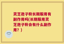灵芝孢子粉长期服用有副作用吗(长期服用灵芝孢子粉会有什么副作用？)