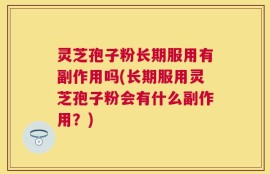 灵芝孢子粉长期服用有副作用吗(长期服用灵芝孢子粉会有什么副作用？)