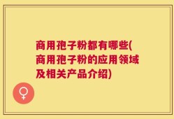 商用孢子粉都有哪些(商用孢子粉的应用领域及相关产品介绍)