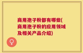 商用孢子粉都有哪些(商用孢子粉的应用领域及相关产品介绍)