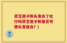 灵芝孢子粉头发白了吃行吗灵芝孢子粉是否可使头发变白？)