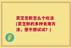 灵芝怎粉怎么个吃法 (灵芝粉的多种食用方法，想不想试试？)