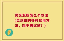 灵芝怎粉怎么个吃法 (灵芝粉的多种食用方法，想不想试试？)