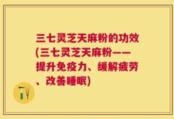 三七灵芝天麻粉的功效(三七灵芝天麻粉——提升免疫力、缓解疲劳、改善睡眠)