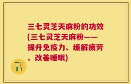 三七灵芝天麻粉的功效(三七灵芝天麻粉——提升免疫力、缓解疲劳、改善睡眠)