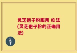 灵芝孢子粉服用 吃法(灵芝孢子粉的正确用法)