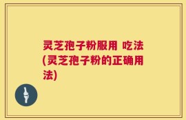 灵芝孢子粉服用 吃法(灵芝孢子粉的正确用法)