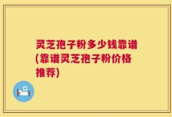 灵芝孢子粉多少钱靠谱(靠谱灵芝孢子粉价格推荐)