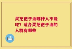 灵芝孢子油哪种人不能吃？适合灵芝孢子油的人群有哪些