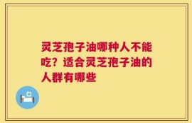 灵芝孢子油哪种人不能吃？适合灵芝孢子油的人群有哪些