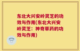 东北大兴安岭灵芝的功效与作用(东北大兴安岭灵芝：神奇草药的功效与作用)