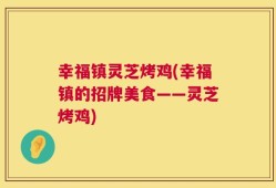 幸福镇灵芝烤鸡(幸福镇的招牌美食——灵芝烤鸡)