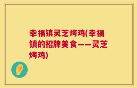 幸福镇灵芝烤鸡(幸福镇的招牌美食——灵芝烤鸡)