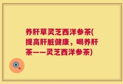 养肝草灵芝西洋参茶(提高肝脏健康，喝养肝茶——灵芝西洋参茶)