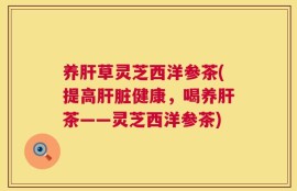 养肝草灵芝西洋参茶(提高肝脏健康，喝养肝茶——灵芝西洋参茶)