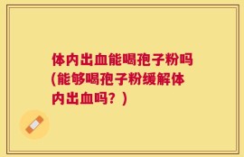 体内出血能喝孢子粉吗(能够喝孢子粉缓解体内出血吗？)