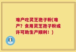 难产吃灵芝孢子粉(难产？食用灵芝孢子粉或许可助生产顺利！)