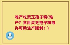 难产吃灵芝孢子粉(难产？食用灵芝孢子粉或许可助生产顺利！)