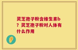 灵芝孢子粉含维生素b？灵芝孢子粉对人体有什么作用