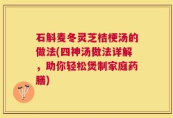 石斛麦冬灵芝桔梗汤的做法(四神汤做法详解，助你轻松煲制家庭药膳)
