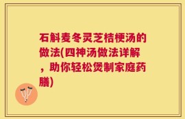 石斛麦冬灵芝桔梗汤的做法(四神汤做法详解，助你轻松煲制家庭药膳)