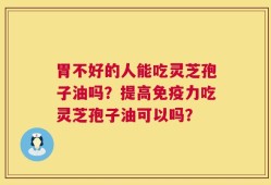 胃不好的人能吃灵芝孢子油吗？提高免疫力吃灵芝孢子油可以吗？